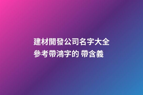建材開發公司名字大全參考帶鴻字的 帶含義-第1張-公司起名-玄機派